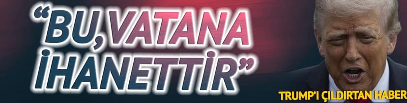 Trump'ı çıldırtan haber: 'Bu vatana ihanet'