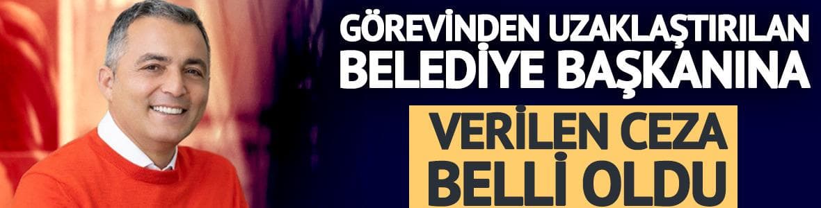 Görevinden uzaklaştırılan belediye başkanına verilen ceza belli oldu