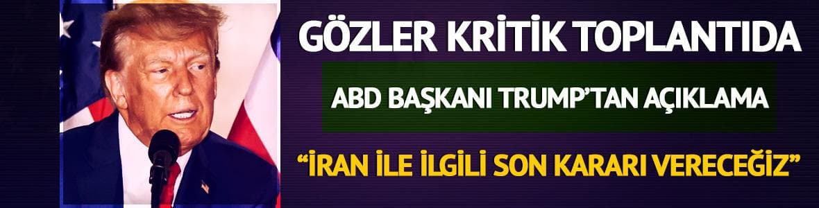 Trump'tan İran açıklaması! "Şimdi son kararı vermek için toplanacağız"