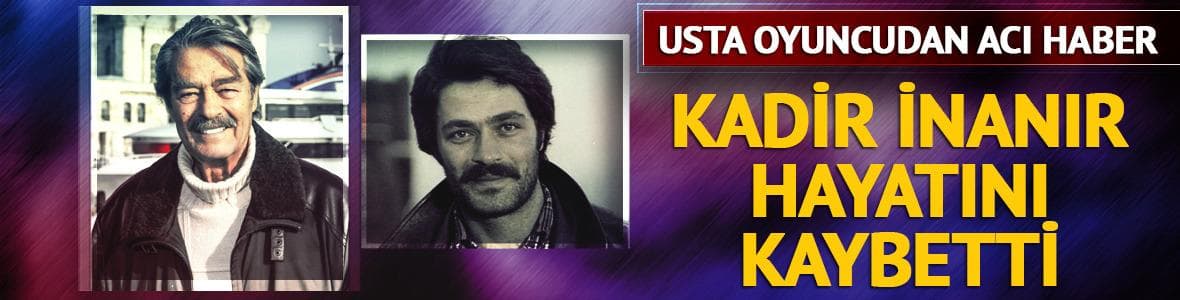 Kadir İnanır hayatını kaybetti