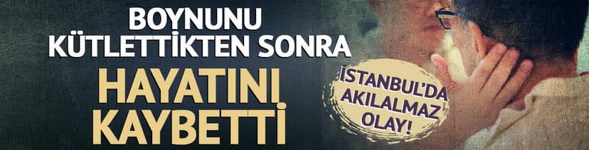 Boynunu kütlettikten sonra hayatını kaybetti!