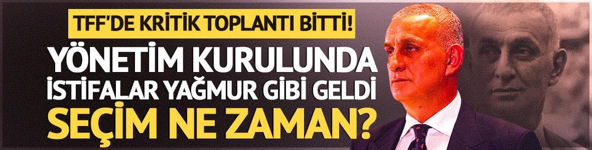 TFF'de kritik toplantı bitti! 5 yönetici istifa etti! Seçim ne zaman?