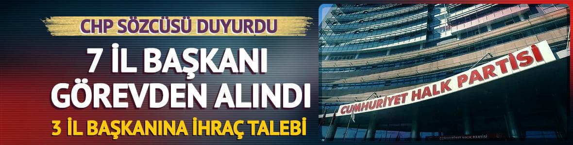 CHP'de yeni karar! 7 il başkanı görevden alındı, 3 il başkanı için ihraç talebi