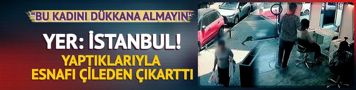 Yer: İstanbul! Yaptıklarıyla esnafı çileden çıkarttı: "Bu kadını dükkana almayın"