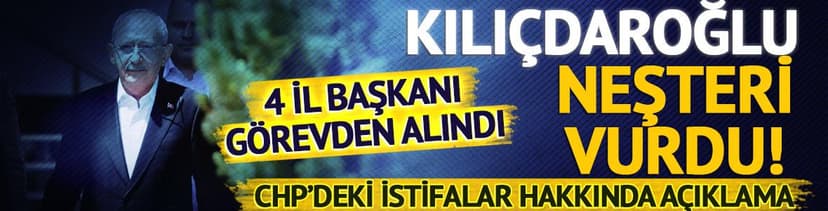 Kılıçdaroğlu 4 il başkanını daha görevden aldı!
