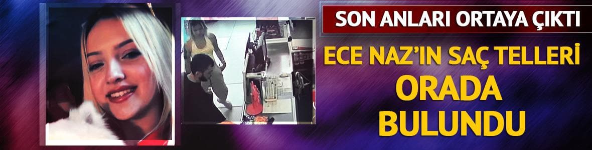 Ece Naz'ın son anları ortaya çıktı! Saç telleri orada bulundu