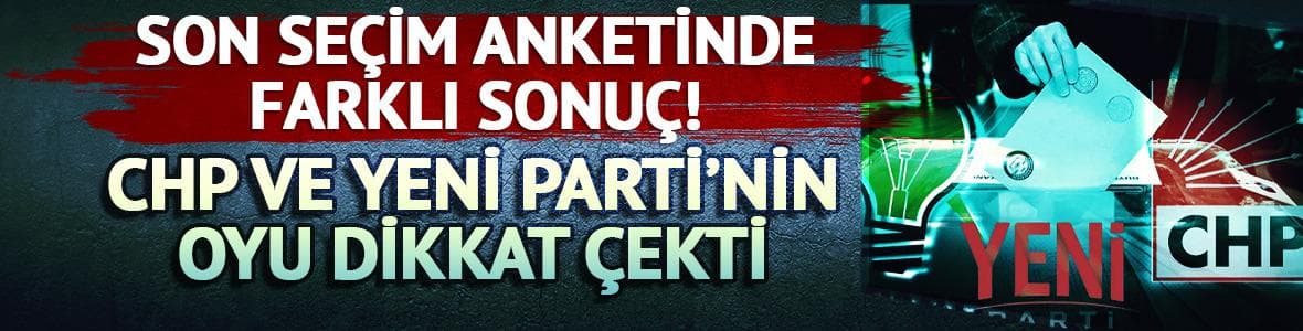 Son ankette farklı sonuç! İşte AK Parti, CHP ve Yeni Parti'deki son durum