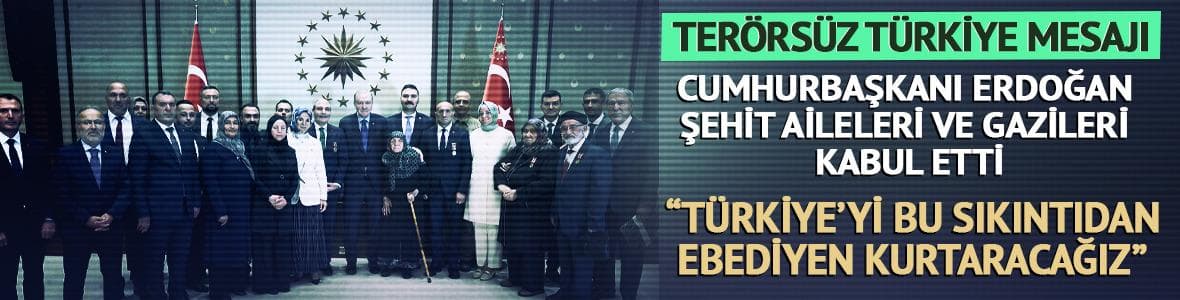 Cumhurbaşkanı Erdoğan şehit aileleri ve gazileri kabul etti! "Türkiye’yi bu sıkıntıdan ebediyen kurtaracağız"