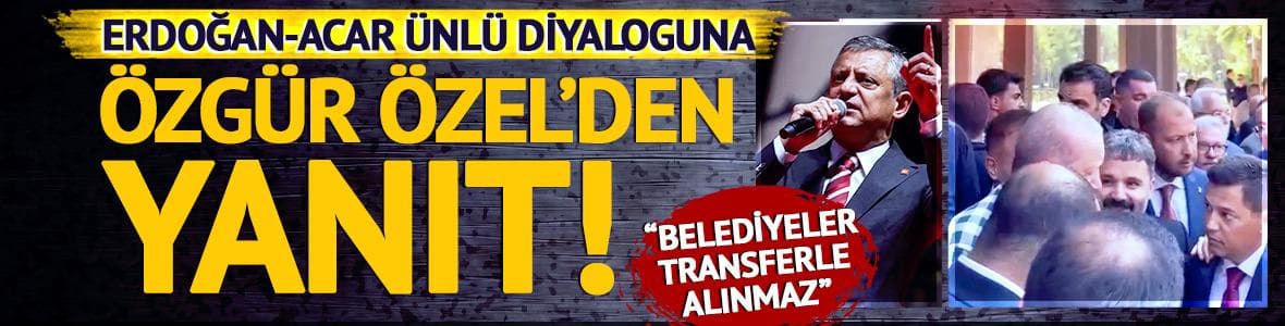 Cumhurbaşkanı Erdoğan-Acar Ünlü diyaloguna Özgür Özel'den yanıt! "Belediyeler transferle kazanılmaz"