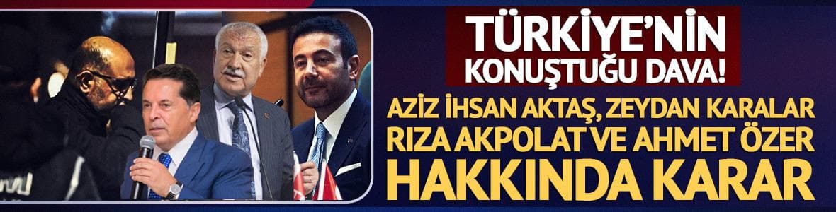 Aziz İhsan Aktaş, Rıza Akpolat, Ahmet Özer, Zeydan Karalar... İlk kararlar açıklandı!