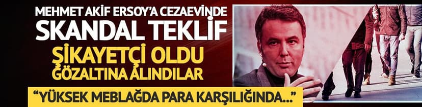 Mehmet Akif Ersoy’a cezaevinde skandal teklif
