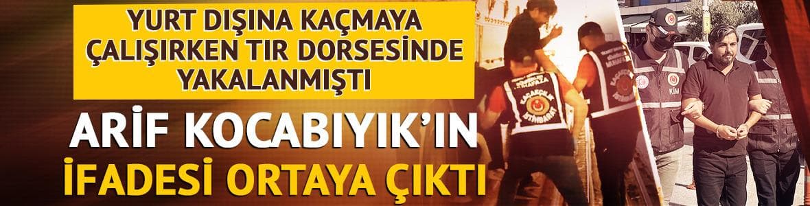 Tır dorsesinde yakalanmıştı! Arif Kocabıyık'ın ifadesi ortaya çıktı