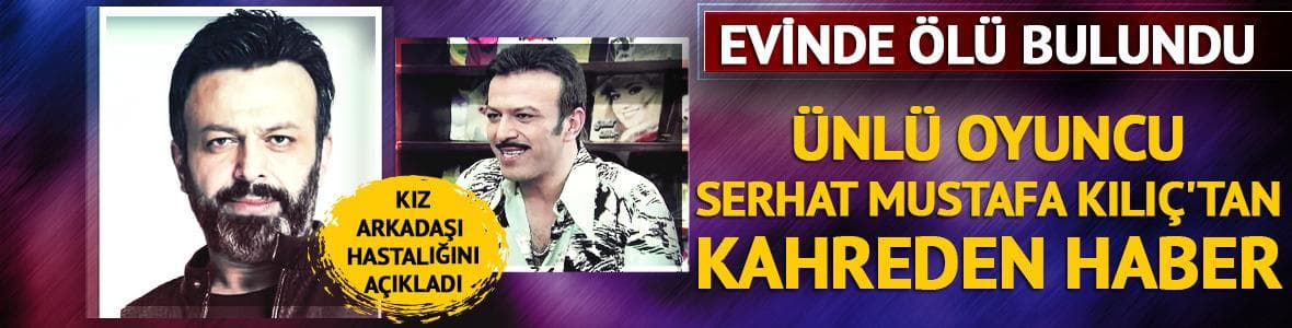 Serhat Mustafa Kılıç evinde ölü bulundu! Kız arkadaşı hastalığını açıkladı