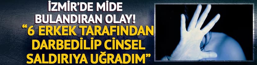 İzmir'de mide bulandıran olay! Bir kadın, 6 erkek tarafından darbedilip cinsel saldırıya uğradığını iddia etti