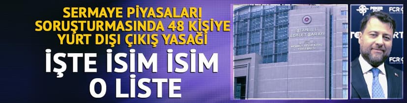 Sermaye piyasaları soruşturmasında 48 isme yurt dışı çıkış yasağı