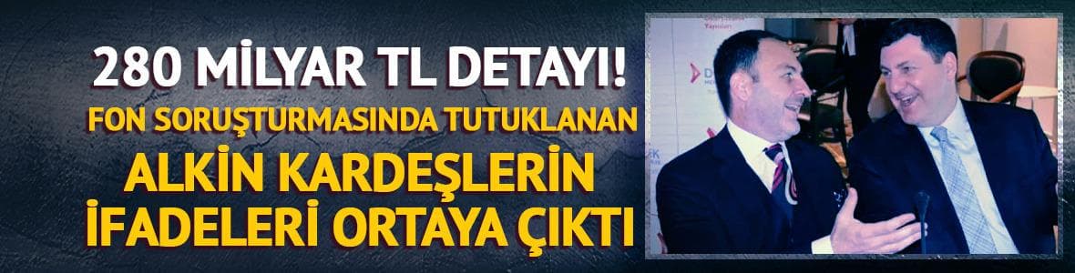 Alkin kardeşlerin ifadeleri ortaya çıktı! 280 milyar TL detayı