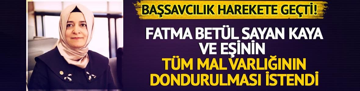 Fatma Betül Sayan Kaya ve İlyas Kaya'nın mal varlıklarının dondurulması talep edildi