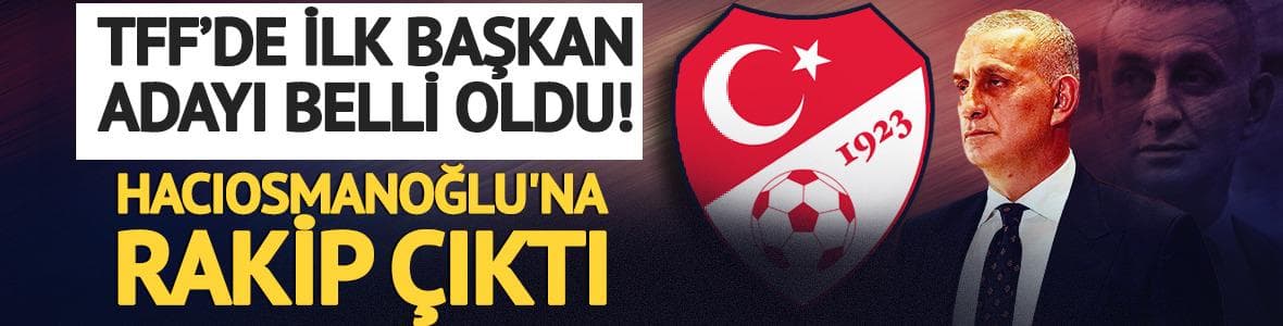 TFF’de ilk Başkan adayı belli oldu! Hacıosmanoğlu'na rakip çıktı