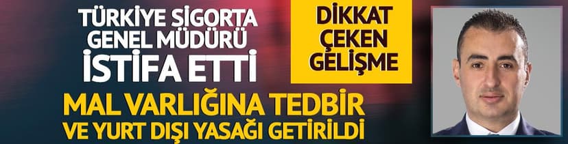 Türkiye Sigorta Genel Müdürü istifa etti! Mal varlığına tedbir konuldu