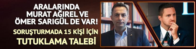 Aralarında Murat Ağırel ve Ömer Sarıgül de var! 15 kişi için tutuklama talebi