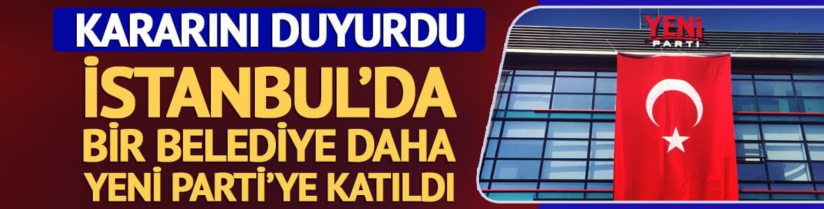 İstanbul'da bir belediye daha YENİ Parti'ye katıldı